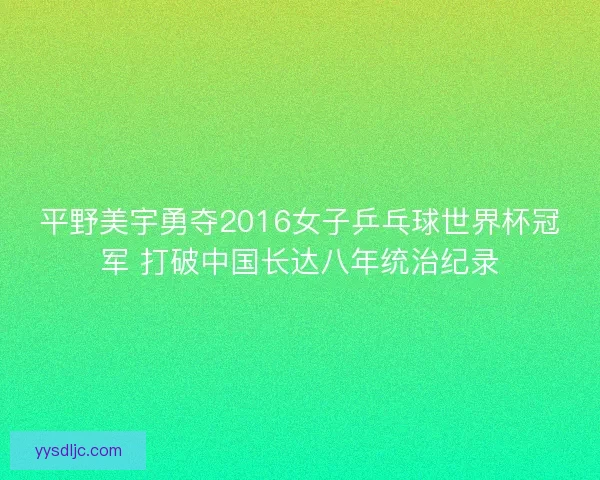平野美宇勇夺2016女子乒乓球世界杯冠军 打破中国长达八年统治纪录